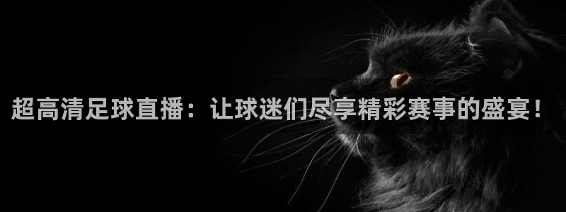 超高清足球直播：让球迷们尽享精彩赛事的盛宴！